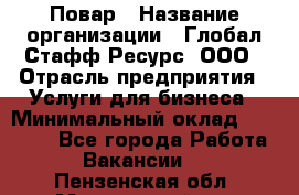 Повар › Название организации ­ Глобал Стафф Ресурс, ООО › Отрасль предприятия ­ Услуги для бизнеса › Минимальный оклад ­ 42 000 - Все города Работа » Вакансии   . Пензенская обл.,Мокшанский р-н